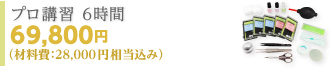プロ講習 6時間 69,800円（材料費：28,000円相当込み）