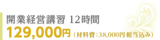 開業経営講習 12時間 129,000円 （材料費 ：38,000円相当込み）